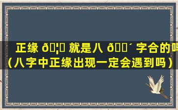 正缘 🦉 就是八 🐴 字合的吗（八字中正缘出现一定会遇到吗）